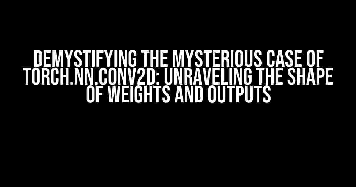 Demystifying the Mysterious Case of torch.nn.Conv2d: Unraveling the Shape of Weights and Outputs