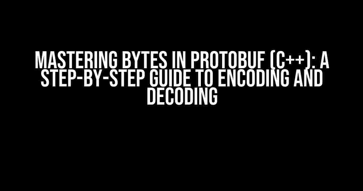 Mastering Bytes in Protobuf (C++): A Step-by-Step Guide to Encoding and Decoding