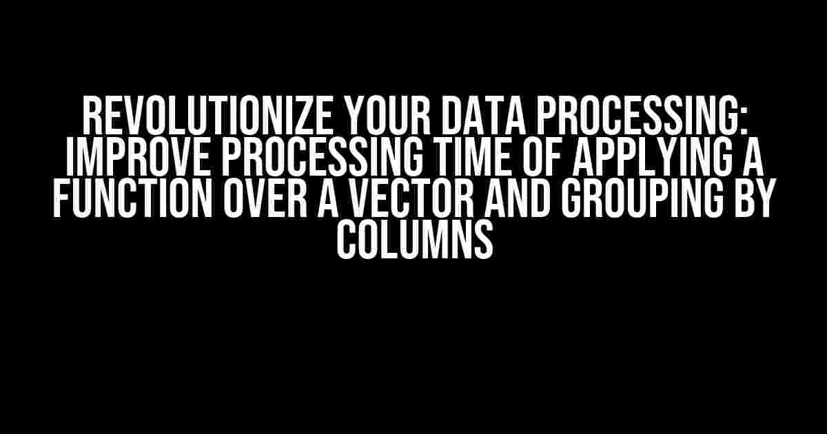 Revolutionize Your Data Processing: Improve Processing Time of Applying a Function Over a Vector and Grouping by Columns