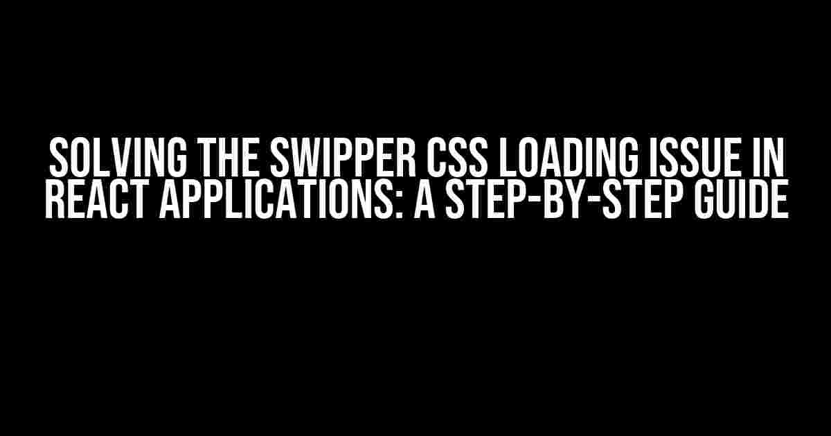 Solving the Swipper CSS Loading Issue in React Applications: A Step-by-Step Guide