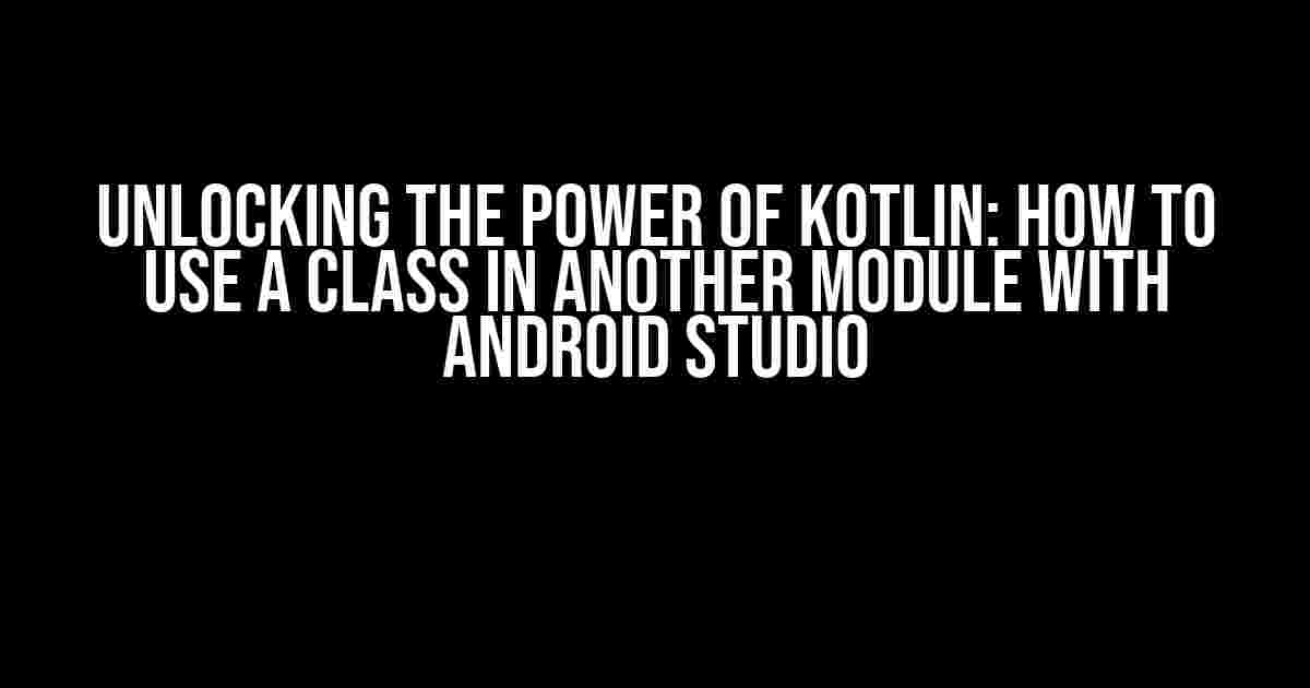 Unlocking the Power of Kotlin: How to Use a Class in Another Module with Android Studio