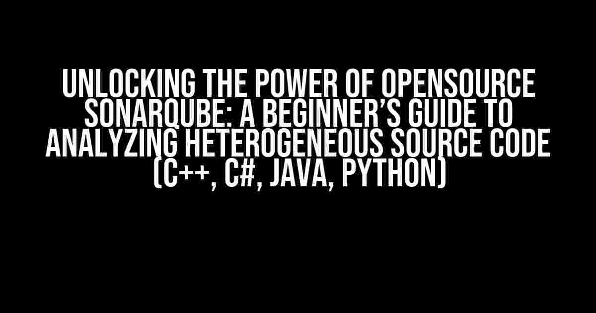 Unlocking the Power of Opensource SonarQube: A Beginner’s Guide to Analyzing Heterogeneous Source Code (C++, C#, Java, Python)