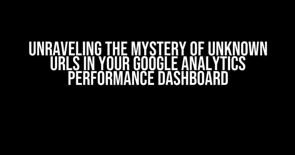 Unraveling the Mystery of Unknown URLs in Your Google Analytics Performance Dashboard